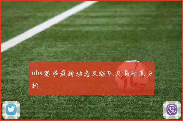nba赛事最新动态及球队交易结果分析