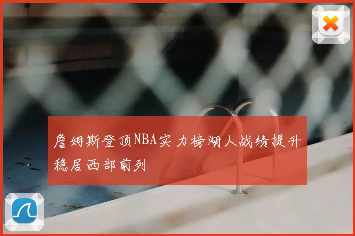 詹姆斯登顶NBA实力榜湖人战绩提升稳居西部前列