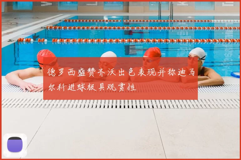 德罗西盛赞齐沃出色表现并称迪马尔科进球极具观赏性