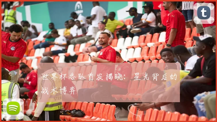 世界杯各队首发揭晓:星光背后的战术博弈