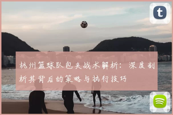 杭州篮球队包夹战术解析:深度剖析其背后的策略与执行技巧