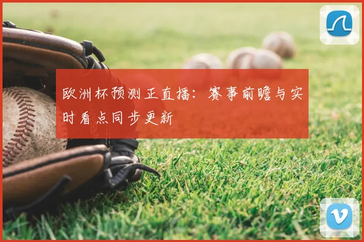 欧洲杯预测正直播:赛事前瞻与实时看点同步更新