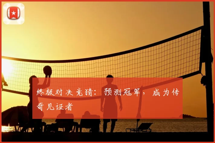 终极对决竞猜:预测冠军,成为传奇见证者