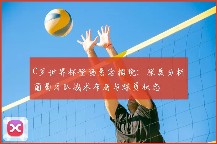 C罗世界杯登场悬念揭晓:深度分析葡萄牙队战术布局与球员状态