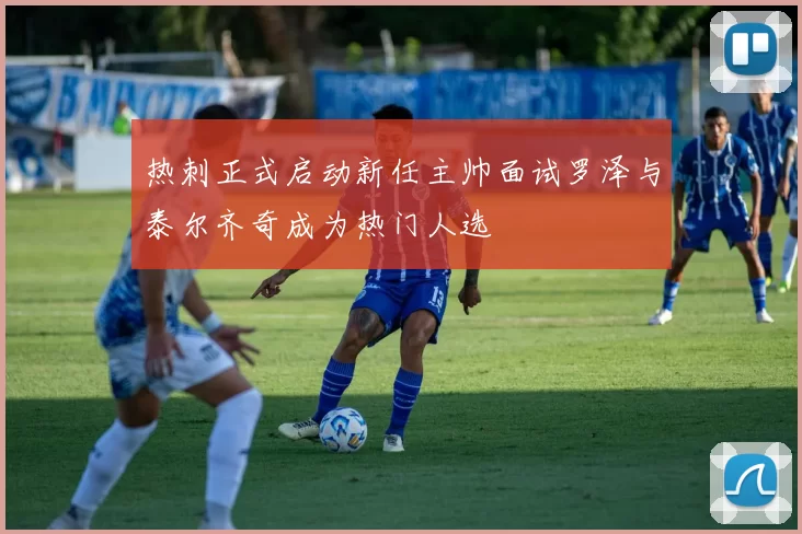 热刺正式启动新任主帅面试罗泽与泰尔齐奇成为热门人选