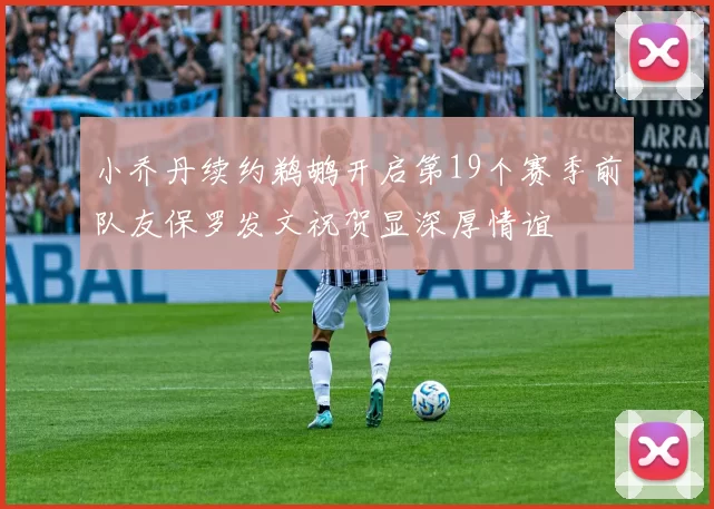 小乔丹续约鹈鹕开启第19个赛季前队友保罗发文祝贺显深厚情谊
