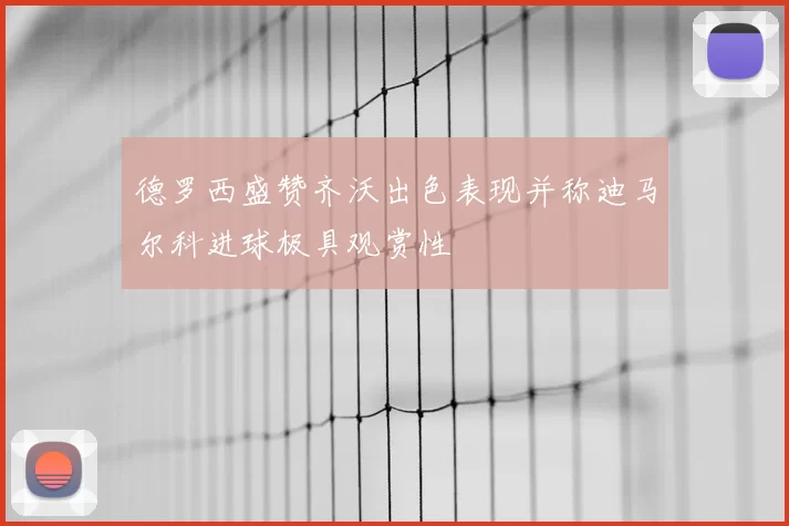 德罗西盛赞齐沃出色表现并称迪马尔科进球极具观赏性