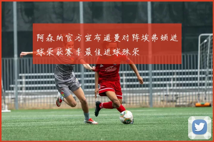 阿森纳官方宣布道曼对阵埃弗顿进球荣获赛季最佳进球殊荣