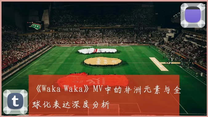 《Waka Waka》MV中的非洲元素与全球化表达深度分析