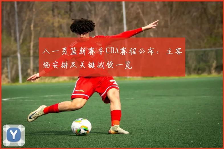 八一男篮新赛季CBA赛程公布，主客场安排及关键战役一览