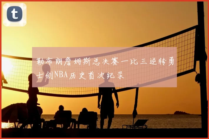 勒布朗詹姆斯总决赛一比三逆转勇士创NBA历史首次纪录
