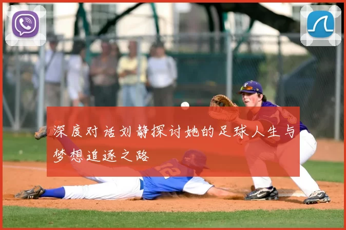 深度对话刘静探讨她的足球人生与梦想追逐之路