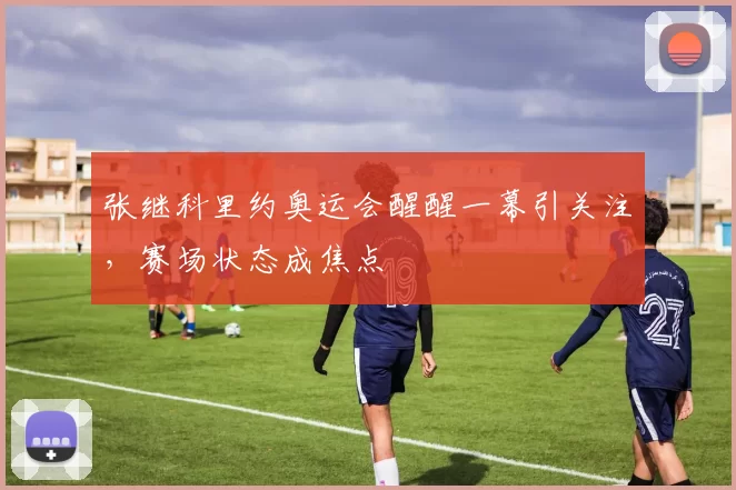张继科里约奥运会醒醒一幕引关注，赛场状态成焦点