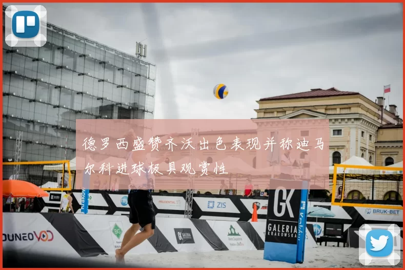 德罗西盛赞齐沃出色表现并称迪马尔科进球极具观赏性