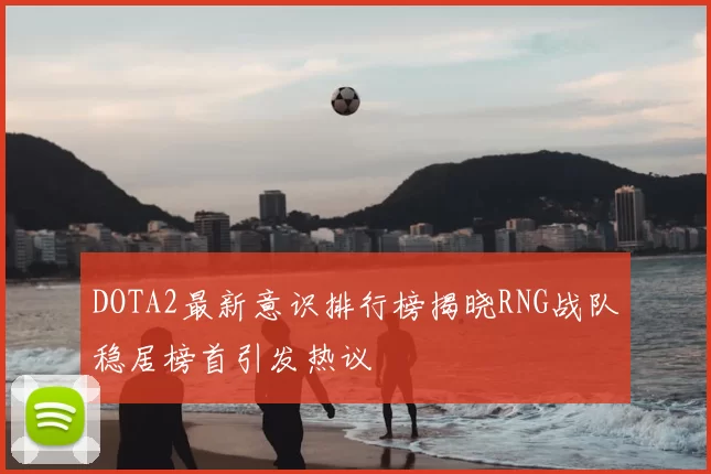 DOTA2最新意识排行榜揭晓RNG战队稳居榜首引发热议