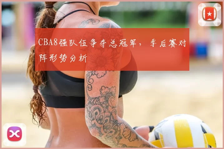 CBA8强队伍争夺总冠军,季后赛对阵形势分析