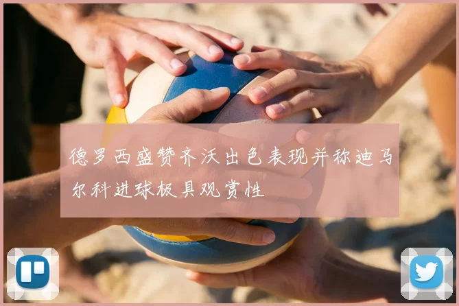 德罗西盛赞齐沃出色表现并称迪马尔科进球极具观赏性