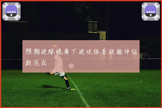 预期进球视角下进攻体系效能评估新范式