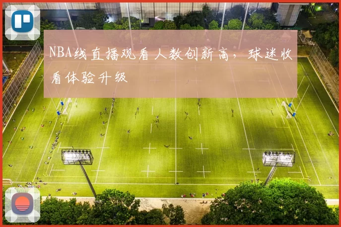 NBA线直播观看人数创新高，球迷收看体验升级