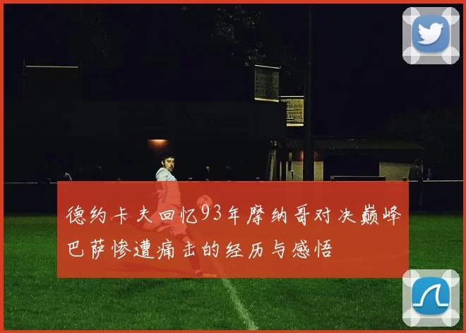 德约卡夫回忆93年摩纳哥对决巅峰巴萨惨遭痛击的经历与感悟