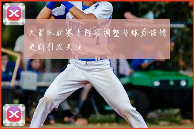 火箭队新赛季阵容调整与球员伤情更新引发关注