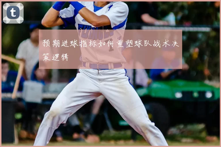 预期进球指标如何重塑球队战术决策逻辑