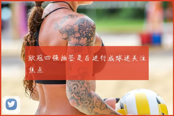 欧冠四强抽签是否进行成球迷关注焦点