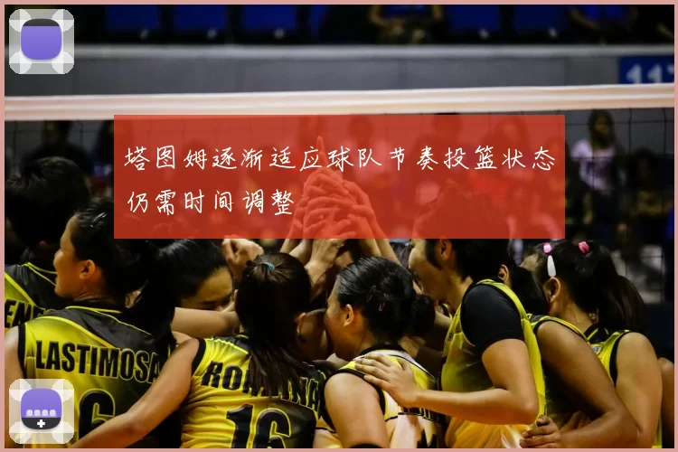 塔图姆逐渐适应球队节奏投篮状态仍需时间调整