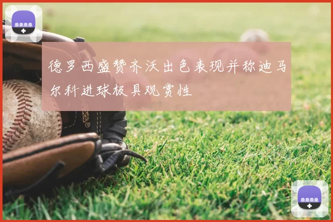德罗西盛赞齐沃出色表现并称迪马尔科进球极具观赏性