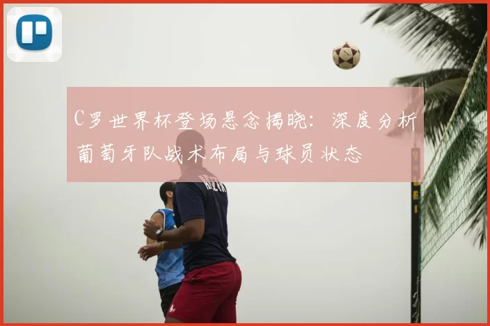 C罗世界杯登场悬念揭晓：深度分析葡萄牙队战术布局与球员状态