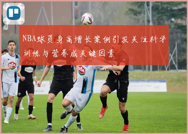 NBA球员身高增长案例引发关注科学训练与营养成关键因素