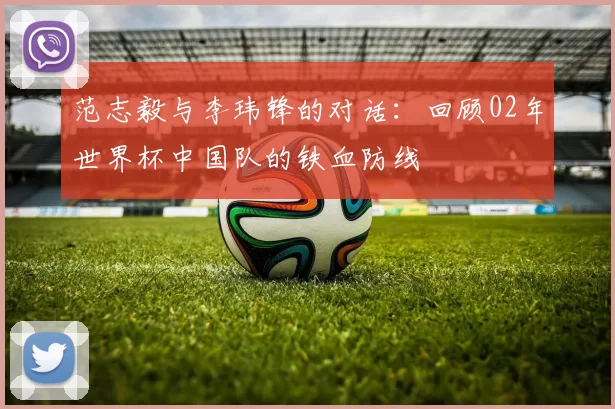 范志毅与李玮锋的对话:回顾02年世界杯中国队的铁血防线