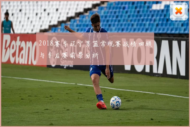 2018赛季辽宁男篮常规赛战绩回顾与季后赛前景分析
