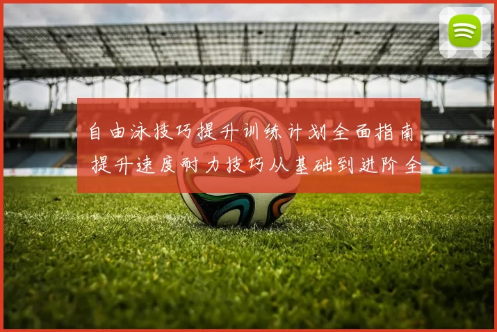 自由泳技巧提升训练计划全面指南 提升速度耐力技巧从基础到进阶全方位解析