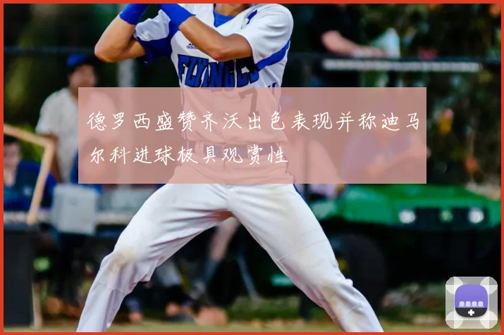 德罗西盛赞齐沃出色表现并称迪马尔科进球极具观赏性