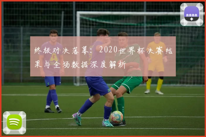 终极对决落幕:2020世界杯决赛结果与全场数据深度解析