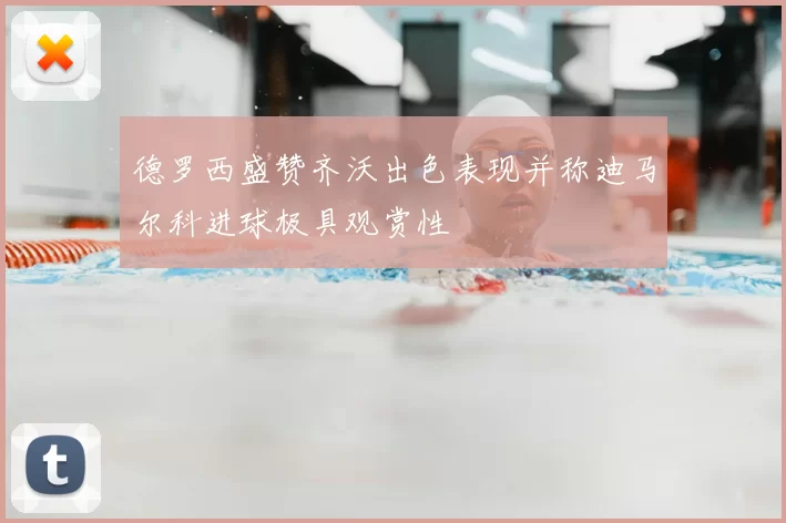 德罗西盛赞齐沃出色表现并称迪马尔科进球极具观赏性