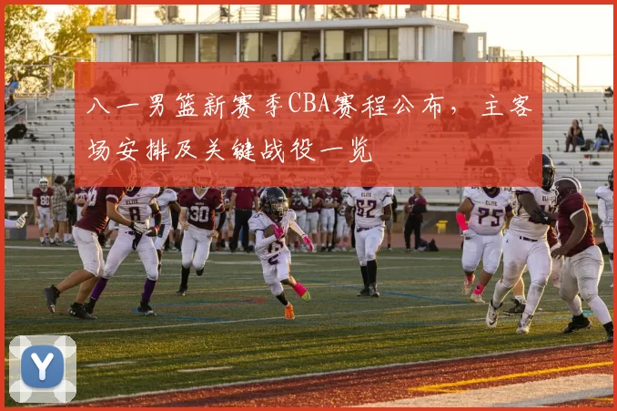 八一男篮新赛季CBA赛程公布,主客场安排及关键战役一览