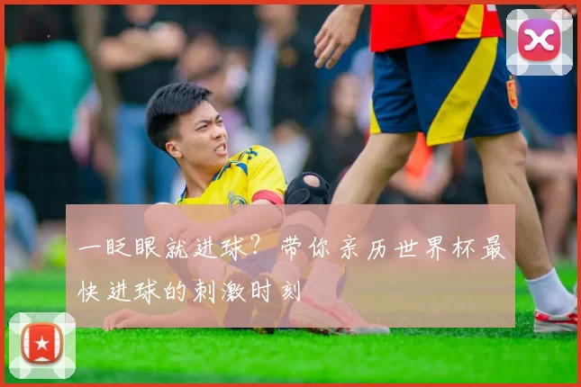 一眨眼就进球？带你亲历世界杯最快进球的刺激时刻