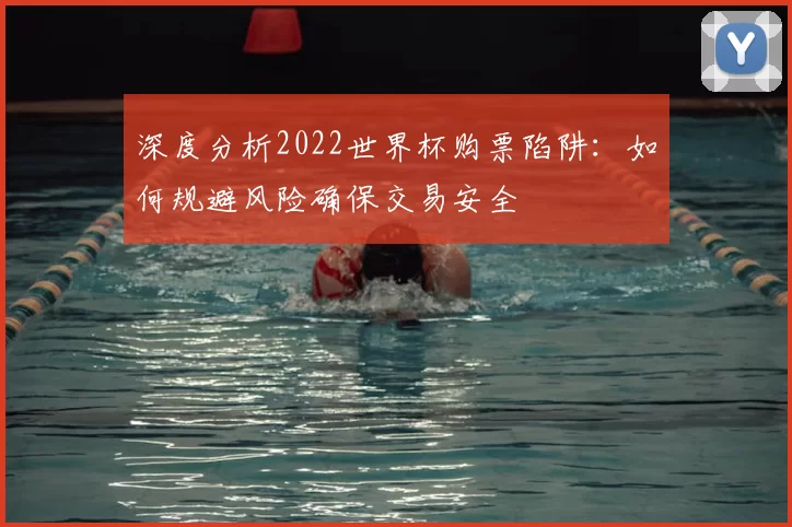深度分析2022世界杯购票陷阱:如何规避风险确保交易安全