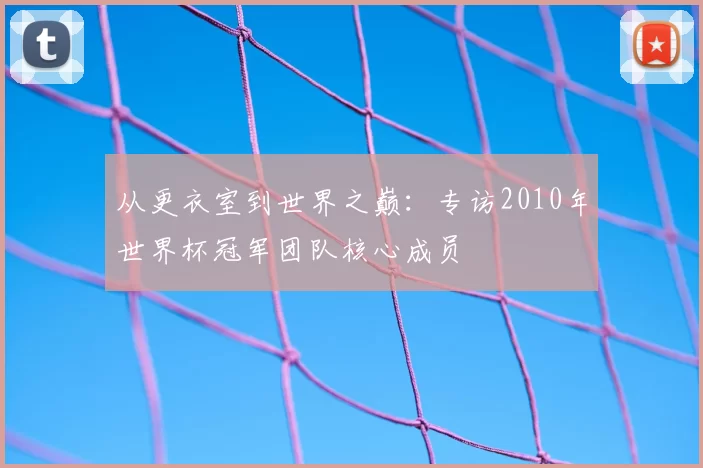从更衣室到世界之巅:专访2010年世界杯冠军团队核心成员