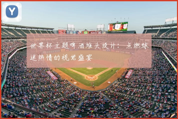 世界杯主题啤酒堆头设计:点燃球迷热情的视觉盛宴