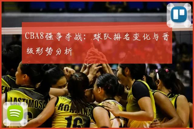 CBA8强争夺战:球队排名变化与晋级形势分析