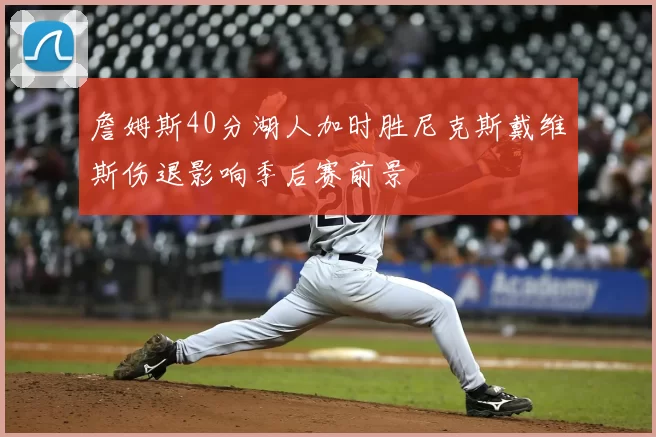 詹姆斯40分湖人加时胜尼克斯戴维斯伤退影响季后赛前景