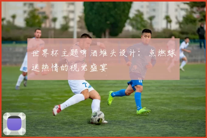 世界杯主题啤酒堆头设计:点燃球迷热情的视觉盛宴