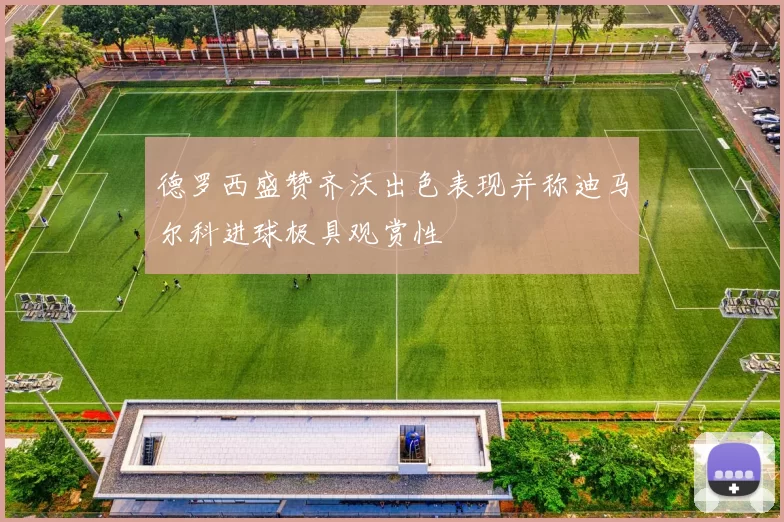 德罗西盛赞齐沃出色表现并称迪马尔科进球极具观赏性
