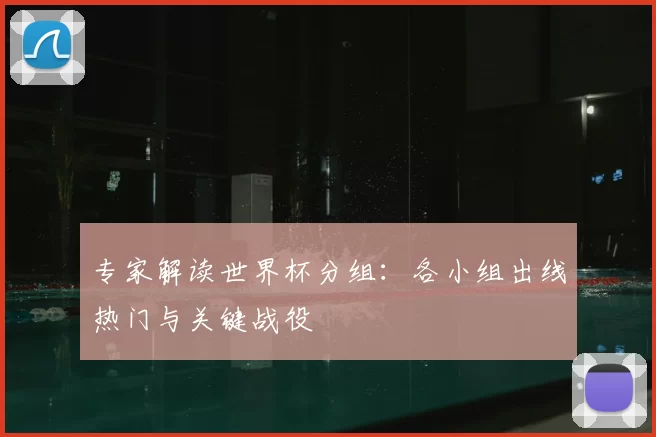专家解读世界杯分组：各小组出线热门与关键战役