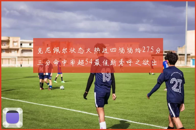 克尼佩尔状态火热近四场场均275分三分命中率超54最佳新秀呼之欲出