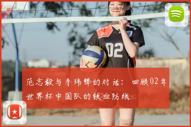 范志毅与李玮锋的对话:回顾02年世界杯中国队的铁血防线