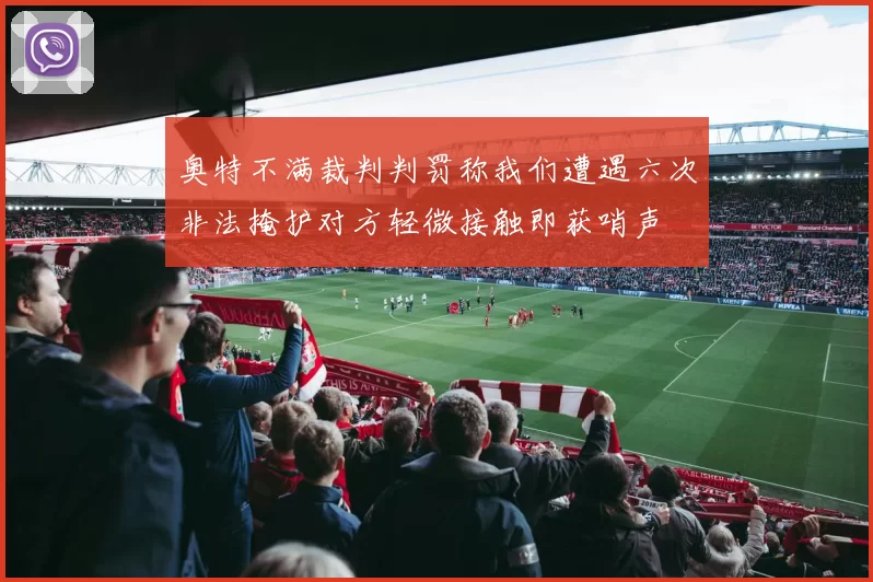 奥特不满裁判判罚称我们遭遇六次非法掩护对方轻微接触即获哨声